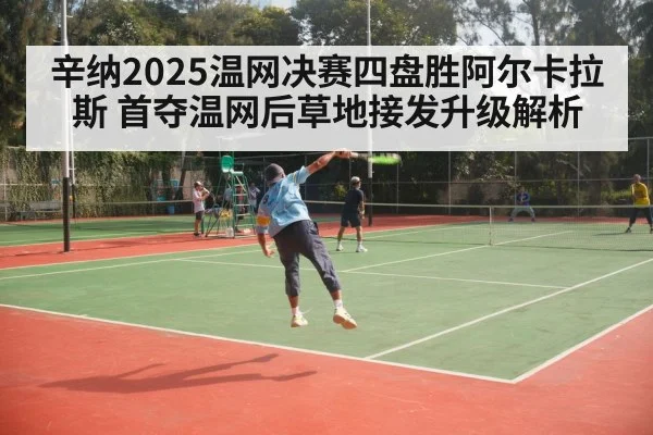 辛纳2025温网决赛四盘胜阿尔卡拉斯 首夺温网后草地接发升级解析