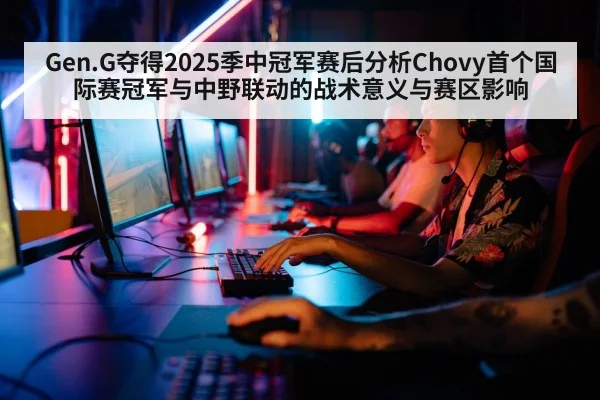 Gen.G夺得2025季中冠军赛后分析Chovy首个国际赛冠军与中野联动的战术意义与赛区影响