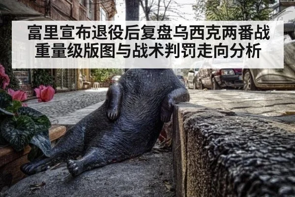 富里宣布退役后复盘乌西克两番战 重量级版图与战术判罚走向分析